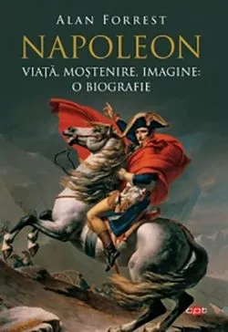 Napoleon. Viata, mostenire, imagine: o biografie de Alan Forrest