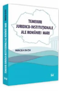 Temeiuri juridico-institutionale ale Romaniei Mari de Mircea Dutu