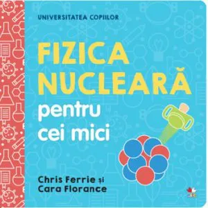 Universitatea copiilor. Fizica nucleara pentru cei mici de Chris Ferrie