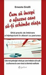 Cum sa incepi o afacere care sa-ti schimbe viata. Ghid practic de imbinare a intelepciunii in afaceri cu pasiunea de Ernesto Sirolli