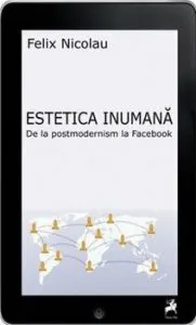 Estetica inumana. De la postmodernism la facebook de Felix Nicolau
