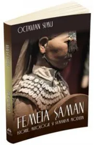 Femeia saman. Istorie, mitologie si samanism modern de Octavian Simu