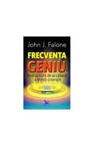 Frecvența Geniu. Instrucțiuni de accesare a Minții cosmice de John J. Falone