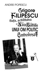 Grigore Filipescu. Viaţa, activitatea și năzbâtiile unui om politic controversat