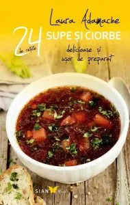 Supe şi ciorbe. 24 de reţete delicioase şi uşor de preparat de Laura Adamache