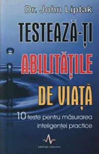 Testeaza-ti abilitatile de viata. 10 teste pentru masurarea inteligentei practice de Dr. John Liptak