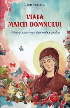Viata Maicii Domnului. Povestiri pentru copii dupa traditia ortodoxa de Ileana Vasilescu