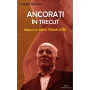 Ancorati in trecut. Marturii cu fratele Traian Dorz de Costel Rotaru