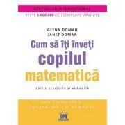 Cum sa iti inveti copilul matematica. Editie revizuita si adaugita de Glenn Doman