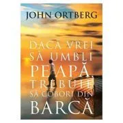 Daca vrei sa umbli pe apa, trebuie sa cobori din barca Editia a 2-a de John Ortberg