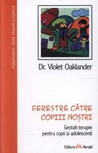 Ferestre catre copiii nostri. Gestalt-terapie pentru copii si adolescenti de Violet Oaklander