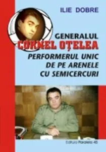 Generalul Cornel Otelea. Performerul Unic De Pe Arenele Cu Semicercuri de Ilie Dobre