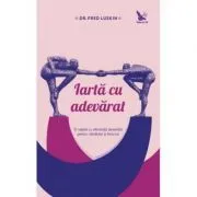 Iarta cu adevarat. O reteta cu eficienta dovedita pentru sanatate si fericire de Fred Luskin