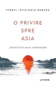 O privire spre Asia. Amintirile unui ambasador de Viorel Isticioaia-Budura