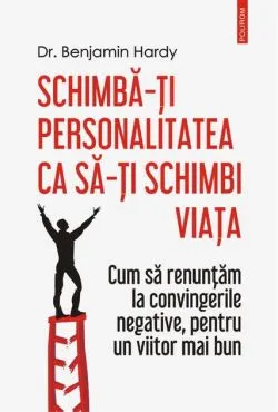 Schimbă-ți personalitatea ca să-ți schimbi viața.Cum să renunţăm la convingerile negative, pentru un viitor mai bun de Benjamin Hardy