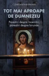 Tot mai aproape de Dumnezeu. Povestiri despre incercari, povestiri despre biruinte de Constantina Palmer