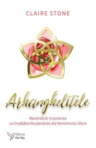 Arhanghelițele. Revendică-ți puterea cu învățăturile pierdute ale femininului divin de Claire Stone