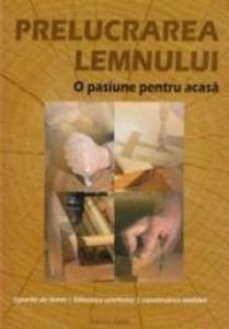 Prelucrarea lemnului - O pasiune pentru acasa