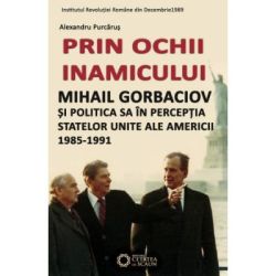 Prin ochii inamicului. Mihail Gorbaciov si politica sa in perceptia Statelor Unite ale Americii, 1985-1991