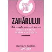 Spune NU zaharului. Idei simple si retete usoare pentru a elimina zaharul din viata ta de Katherine Bassford