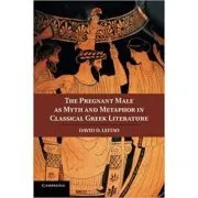 The Pregnant Male as Myth and Metaphor in Classical Greek Literature de Dr David D. Leitao