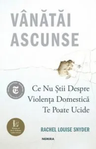 Vanatai ascunse: Ce nu stii despre violenta domestica te poate ucide de Rachel Louise Snyder
