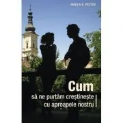 Cum sa ne purtam crestineste cu aproapele nostru - Nikolai E. Pestov de Nikolai E. Pestov