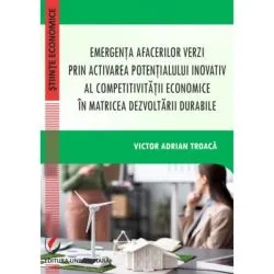 Emergenta afacerilor verzi prin activarea potentialului inovativ al competitivitatii economice in matricea dezvoltarii durabile de Victor Adrian Troaca