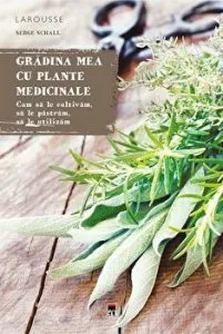 Gradina mea cu plante medicinale. Cum sa le cultivam, sa le pastram, sa le utilizam de Serge Schall