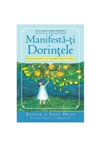 Manifestă-ţi Dorinţele. 365 de Metode pentru a-ţi transforma visele în realitate de Esther Hicks