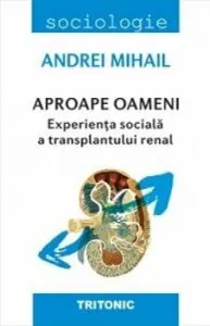 Aproape oameni. Experienta sociala a transplantului renal de Andrei Mihail