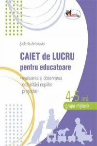 Caiet de lucru pentru educatoare, grupa mijlocie 4-5 ani (evaluarea si observarea dezvoltarii copiilor prescolari) de Stefania Antonovici