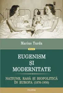 Eugenism si modernitate. Natiune, rasa si biopolitica in Europa (1870-1950) de Marius Turda
