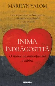 Inima indragostita. O istorie neconventionala a iubirii. Cum a ajuns inima simbolul suprem al iubirii in arta, filosofie si viata cotidiana de Marilyn Yalom