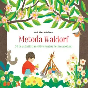 Metoda Waldorf. 30 de activitati creative pentru fiecare anotimp. de Isabelle Huiban Si Mizuho Fujisawa