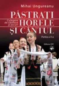 Pastrati horele si cantul. Culegere de cantece si jocuri. Partea a II-a de Mihai Ungureanu