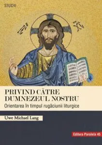 Privind catre Dumnezeul nostru. Orientarea in timpul rugaciunii liturgice de Uwe Michael Lang