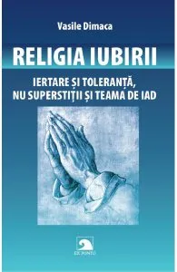 Religia iubirii. Iertare si toleranta, nu superstitii si teama de iad de Vasile Dimaca