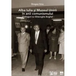 Alba Iulia si Muzeul Unirii in anii comunismului. Dialoguri cu Gheorghe Anghel de Dragos Ursu