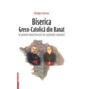 Biserica Greco-Catolica din Banat in primele doua decenii ale regimului comunist de Sergiu Soica