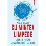 Cu mintea limpede. Libertate, fericire si o viata mai buna fara alcool de Annie Grace