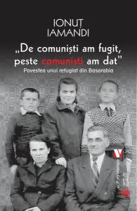 De comuniști am fugit, peste comuniști am dat. Povestea unui refugiat din Basarabia de Ionut Iamandi