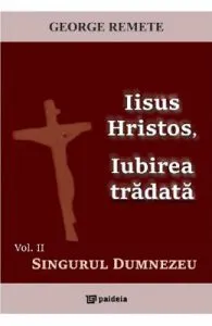 Iisus Hristos, iubirea tradata Vol.2: Singurul Dumnezeu de George Remete