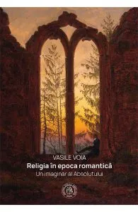 Religia in epoca romantica. Un imaginar al Absolutului de Vasile Voia