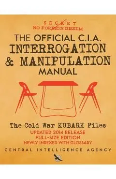 The Official CIA Interrogation & Manipulation Manual: The Cold War KUBARK Files - Updated 2014 Release, Full-Size Edition, Newly Indexed with Glossary
