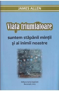 Viata triumfatoare. Suntem stapanii mintii si ai inimii noastre