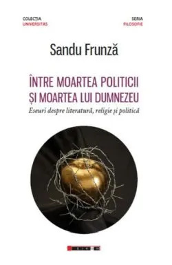 Între moartea politicii și moartea lui Dumnezeu - Eseuri despre literatură, religie și politică de Sandu Frunza