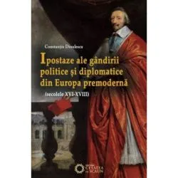 Ipostaze ale gandirii politice si diplomatice din Europa premoderna (secolele 16-18) de Constantiu Dinulescu