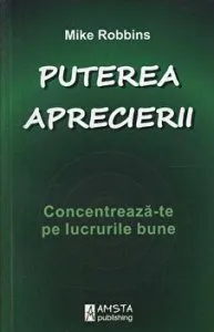 Puterea aprecierii. Concentreaza-te pe lucrurile bune de Mike Robbins