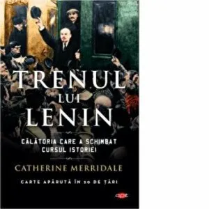Trenul lui Lenin vol. 179. Calatoria scare a schimbat cursul istoriei de Catherine Merridale